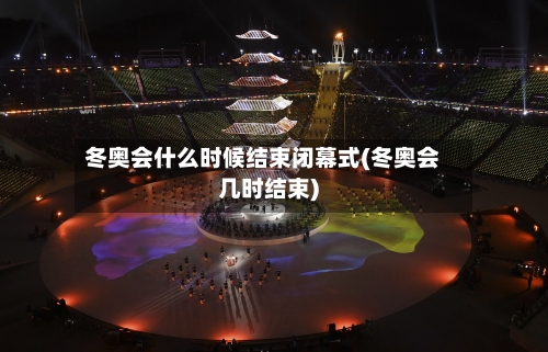 冬奥会什么时候结束闭幕式(冬奥会几时结束)-第3张图片