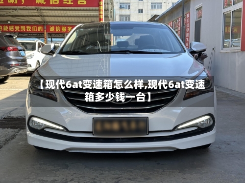 【现代6at变速箱怎么样,现代6at变速箱多少钱一台】-第3张图片