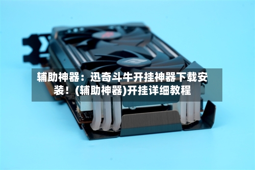 辅助神器：迅奇斗牛开挂神器下载安装！(辅助神器)开挂详细教程-第1张图片