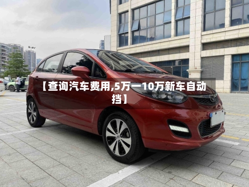 【查询汽车费用,5万一10万新车自动挡】-第3张图片