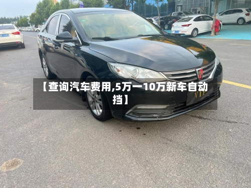 【查询汽车费用,5万一10万新车自动挡】-第2张图片