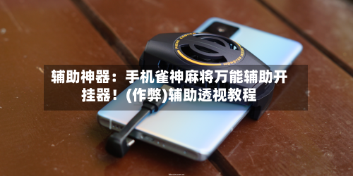 辅助神器:手机雀神麻将万能辅助开挂器!(作弊)辅助透视教程-第2张图片