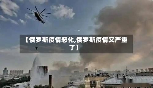 【俄罗斯疫情恶化,俄罗斯疫情又严重了】-第1张图片